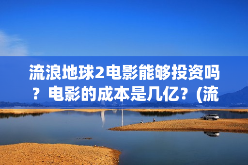 流浪地球2电影能够投资吗？电影的成本是几亿？(流浪地球2电影在线观看免费播放)