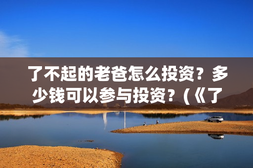 了不起的老爸怎么投资？多少钱可以参与投资？(《了不起的老爸》结局)