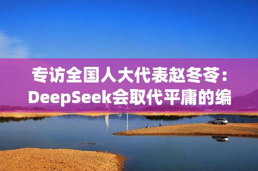 专访全国人大代表赵冬苓：DeepSeek会取代平庸的编剧，这确实很残酷