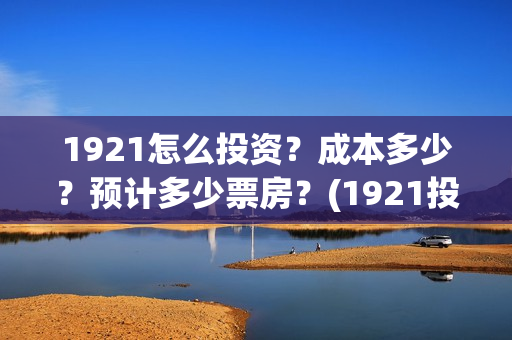 1921怎么投资？成本多少？预计多少票房？(1921投资商)