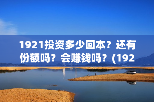 1921投资多少回本？还有份额吗？会赚钱吗？(1921谁投资的)