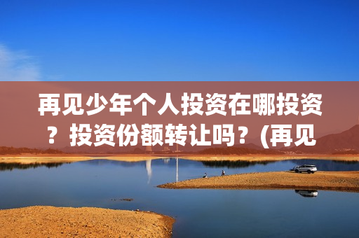 再见少年个人投资在哪投资？投资份额转让吗？(再见少年投资)