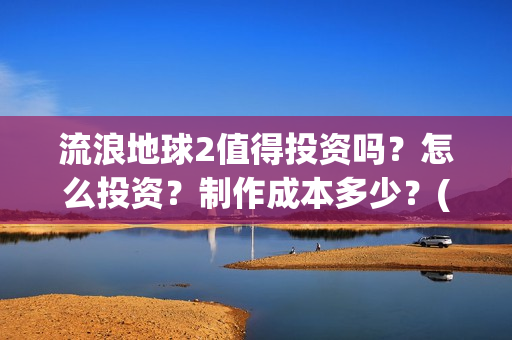 流浪地球2值得投资吗？怎么投资？制作成本多少？(《流浪地球2》官宣定档)
