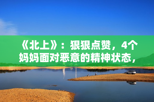 《北上》：狠狠点赞，4个妈妈面对恶意的精神状态，领先我们20年