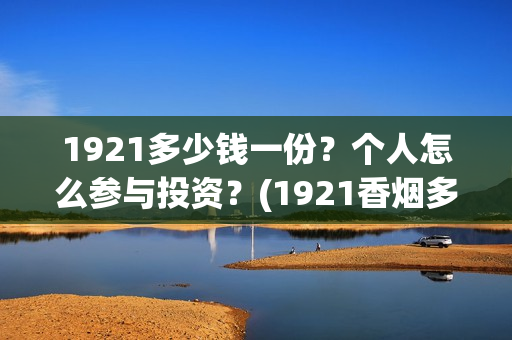 1921多少钱一份？个人怎么参与投资？(1921香烟多少钱一条)