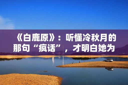 《白鹿原》：听懂冷秋月的那句“疯话”，才明白她为何会发疯而死