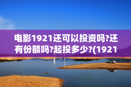 电影1921还可以投资吗?还有份额吗?起投多少?(1921电影还在上映吗)