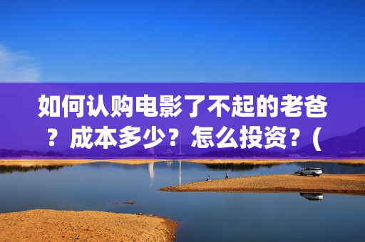 如何认购电影了不起的老爸？成本多少？怎么投资？(电影认购正规平台)