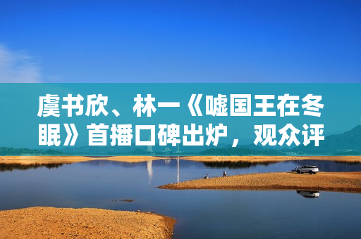 虞书欣、林一《嘘国王在冬眠》首播口碑出炉，观众评价出奇的一致