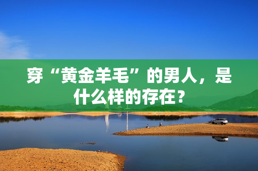 穿“黄金羊毛”的男人，是什么样的存在？
