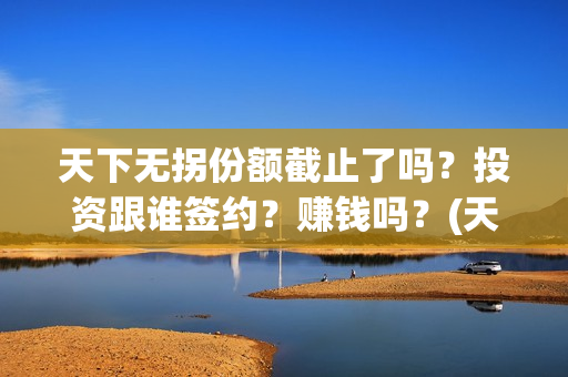 天下无拐份额截止了吗？投资跟谁签约？赚钱吗？(天下无拐投资)