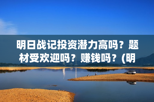 明日战记投资潜力高吗？题材受欢迎吗？赚钱吗？(明日战记投资方)