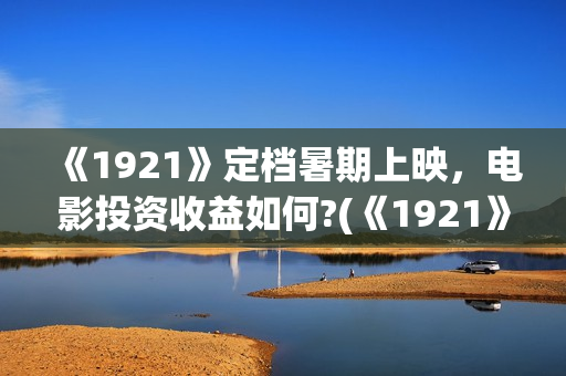 《1921》定档暑期上映，电影投资收益如何?(《1921》上映)
