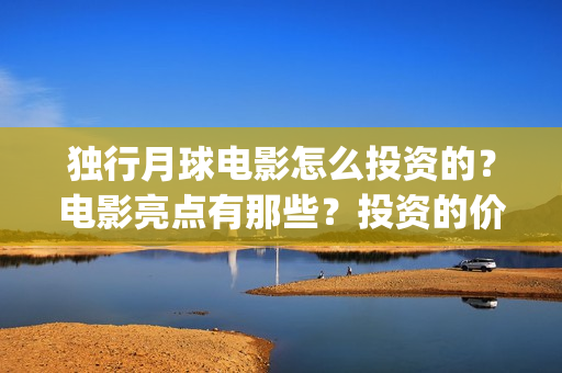 独行月球电影怎么投资的？电影亮点有那些？投资的价值大吗？(电影 独行月球)