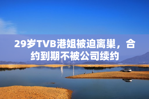 29岁TVB港姐被迫离巢，合约到期不被公司续约