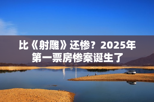 比《射雕》还惨？2025年第一票房惨案诞生了