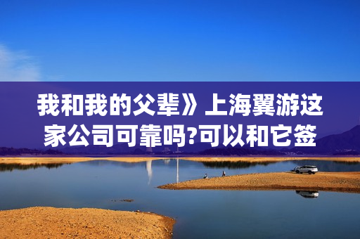 我和我的父辈》上海翼游这家公司可靠吗?可以和它签投资协议吗(我和我的父辈剧情介绍)