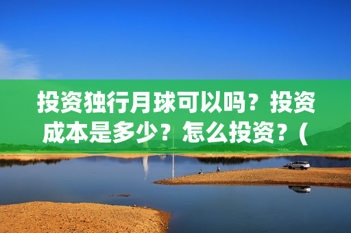 投资独行月球可以吗？投资成本是多少？怎么投资？(独行月球制片人)