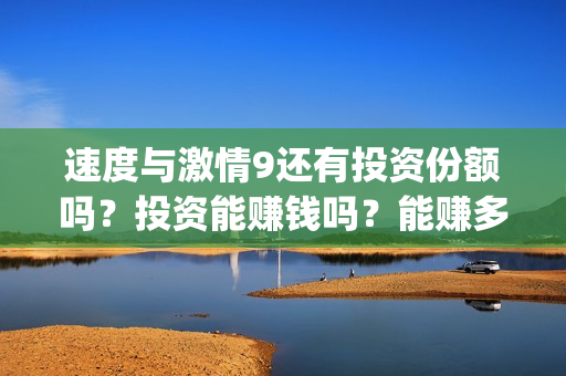 速度与激情9还有投资份额吗？投资能赚钱吗？能赚多少？(速 度 与 激 情 9)
