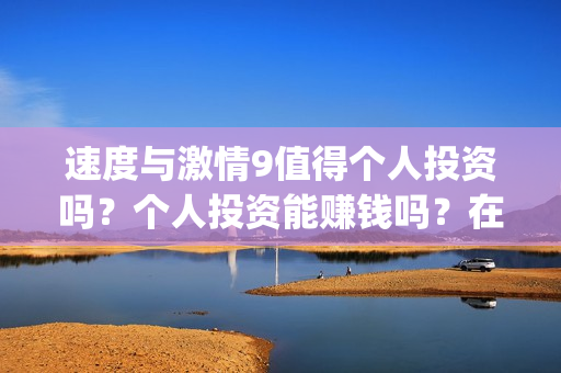速度与激情9值得个人投资吗？个人投资能赚钱吗？在哪投？(速度与激情9bug)