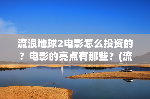 流浪地球2电影怎么投资的？电影的亮点有那些？(流浪地球2电影免费观看完整版)