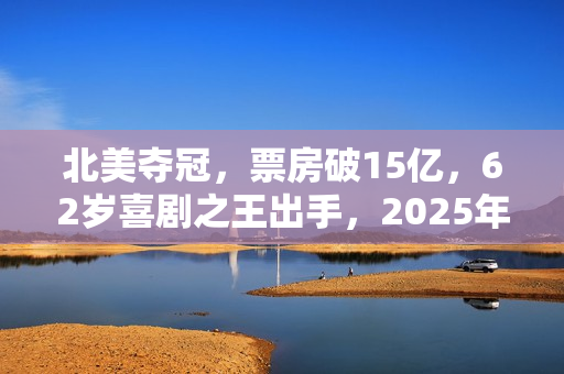 北美夺冠，票房破15亿，62岁喜剧之王出手，2025年第一黑马来了？