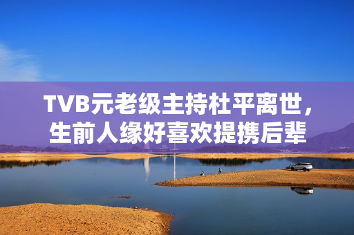 TVB元老级主持杜平离世，生前人缘好喜欢提携后辈