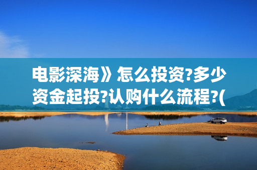 电影深海》怎么投资?多少资金起投?认购什么流程?(深海电影简介)