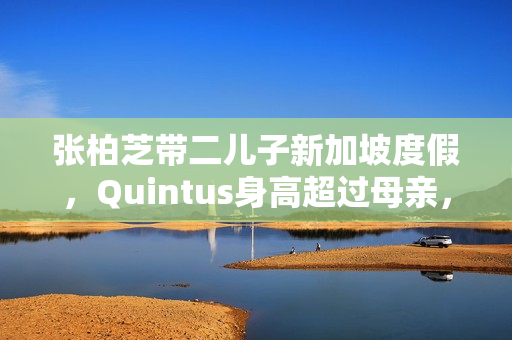 张柏芝带二儿子新加坡度假，Quintus身高超过母亲，近照曝光好帅