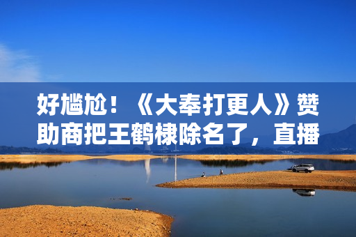 好尴尬！《大奉打更人》赞助商把王鹤棣除名了，直播用张若昀卖货