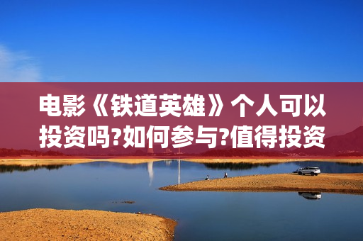 电影《铁道英雄》个人可以投资吗?如何参与?值得投资吗?(电影铁道英雄在线播放)