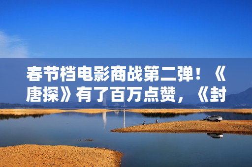 春节档电影商战第二弹！《唐探》有了百万点赞，《封神》海报最大