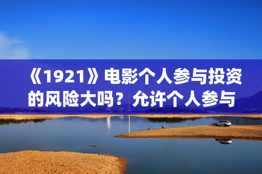 《1921》电影个人参与投资的风险大吗？允许个人参与投资吗？ (电影《1921》的实际观影体验如何,有哪些很燃的瞬间?)