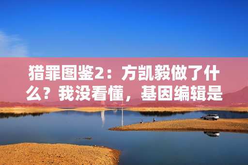 猎罪图鉴2:方凯毅做了什么?我没看懂,基因编辑是失败了吗? 猎罪图鉴2:方凯毅做了什么?我没看懂,基因编辑是失败了吗?