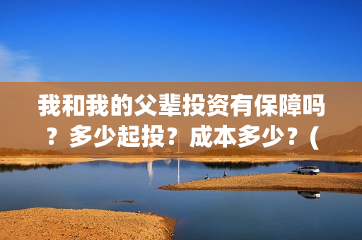 我和我的父辈投资有保障吗？多少起投？成本多少？(我和我的父辈参演)