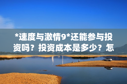 *速度与激情9*还能参与投资吗？投资成本是多少？怎么参与？(速度与激情9s)