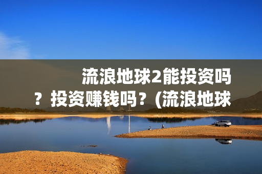            流浪地球2能投资吗？投资赚钱吗？(流浪地球2免费观看完整视频高清)
