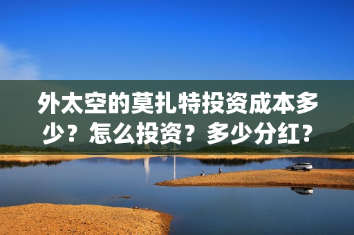 外太空的莫扎特投资成本多少？怎么投资？多少分红？(外太空的莫扎特免费观看高清)