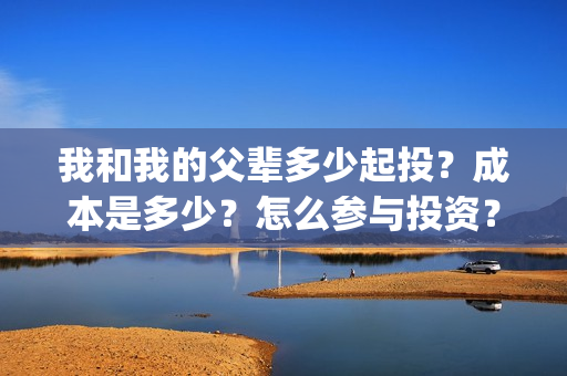 我和我的父辈多少起投？成本是多少？怎么参与投资？(我和我的父辈多少年了)