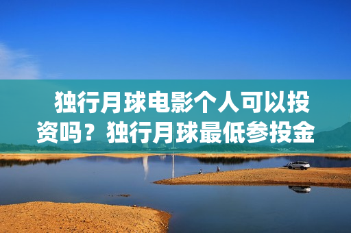   独行月球电影个人可以投资吗？独行月球最低参投金额多少？(独行月球电影完整版在线播放)