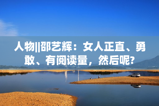 人物||邵艺辉：女人正直、勇敢、有阅读量，然后呢?