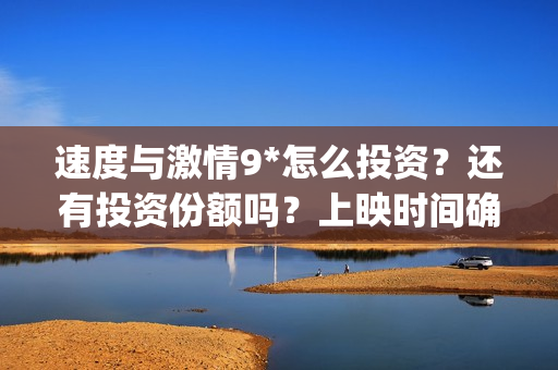速度与激情9*怎么投资？还有投资份额吗？上映时间确定了吗？(速度与激情9nobody)