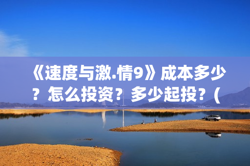 《速度与激.情9》成本多少？怎么投资？多少起投？(速度与激情9雅各布的扮演者)