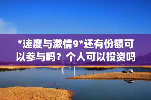 *速度与激情9*还有份额可以参与吗？个人可以投资吗？(速度与激情9 xe)