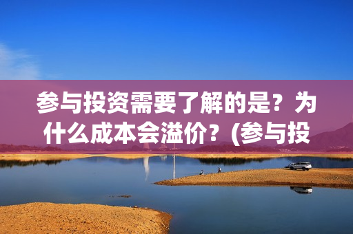 参与投资需要了解的是？为什么成本会溢价？(参与投资需要了解什么)