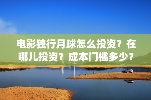 电影独行月球怎么投资？在哪儿投资？成本门槛多少？(《独行月球》)