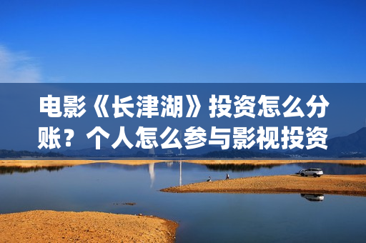 电影《长津湖》投资怎么分账？个人怎么参与影视投资？(电影长津湖演员表)