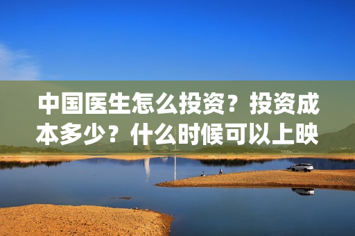 中国医生怎么投资？投资成本多少？什么时候可以上映？(中国医生能投吗)