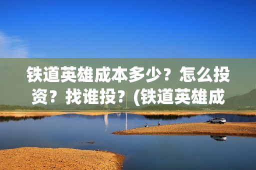 铁道英雄成本多少？怎么投资？找谁投？(铁道英雄成本多少)
