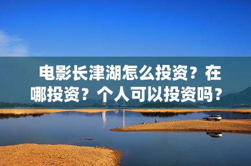   电影长津湖怎么投资？在哪投资？个人可以投资吗？(长津湖电影讲解)